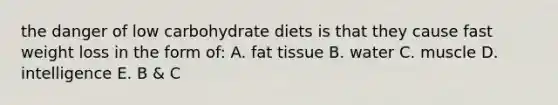 the danger of low carbohydrate diets is that they cause fast weight loss in the form of: A. fat tissue B. water C. muscle D. intelligence E. B & C