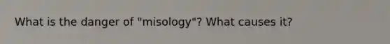 What is the danger of "misology"? What causes it?