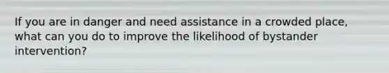 If you are in danger and need assistance in a crowded place, what can you do to improve the likelihood of bystander intervention?