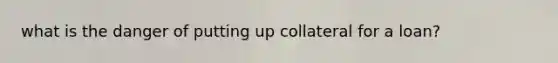 what is the danger of putting up collateral for a loan?