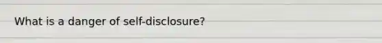 What is a danger of self-disclosure?