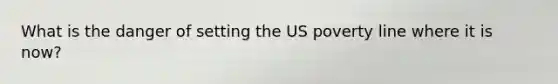 What is the danger of setting the US poverty line where it is now?