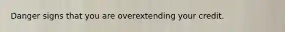 Danger signs that you are overextending your credit.