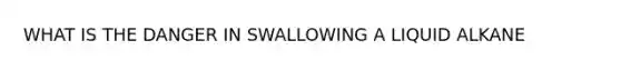 WHAT IS THE DANGER IN SWALLOWING A LIQUID ALKANE