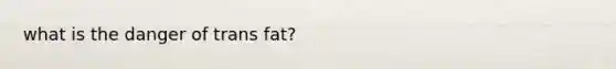 what is the danger of trans fat?