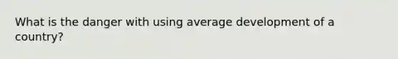 What is the danger with using average development of a country?