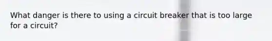 What danger is there to using a circuit breaker that is too large for a circuit?