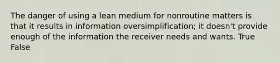 The danger of using a lean medium for nonroutine matters is that it results in information oversimplification; it doesn't provide enough of the information the receiver needs and wants. True False