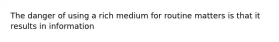 The danger of using a rich medium for routine matters is that it results in information