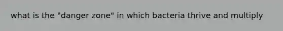 what is the "danger zone" in which bacteria thrive and multiply