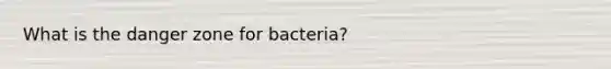 What is the danger zone for bacteria?