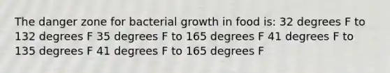 The danger zone for bacterial growth in food is: 32 degrees F to 132 degrees F 35 degrees F to 165 degrees F 41 degrees F to 135 degrees F 41 degrees F to 165 degrees F