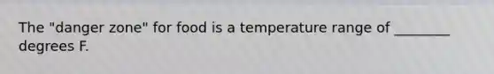 The "danger zone" for food is a temperature range of ________ degrees F.