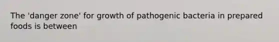 The 'danger zone' for growth of pathogenic bacteria in prepared foods is between