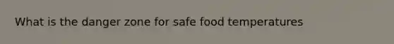 What is the danger zone for safe food temperatures