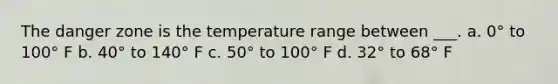 The danger zone is the temperature range between ___. a. 0° to 100° F b. 40° to 140° F c. 50° to 100° F d. 32° to 68° F