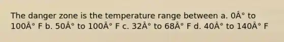 The danger zone is the temperature range between a. 0Â° to 100Â° F b. 50Â° to 100Â° F c. 32Â° to 68Â° F d. 40Â° to 140Â° F