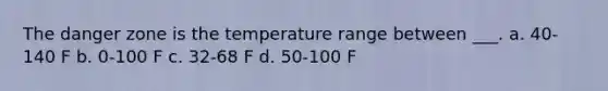 The danger zone is the temperature range between ___. a. 40-140 F b. 0-100 F c. 32-68 F d. 50-100 F