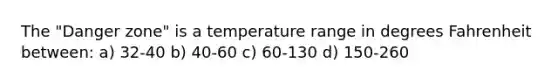 The "Danger zone" is a temperature range in degrees Fahrenheit between: a) 32-40 b) 40-60 c) 60-130 d) 150-260