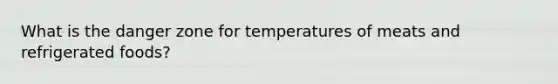 What is the danger zone for temperatures of meats and refrigerated foods?