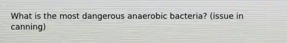 What is the most dangerous anaerobic bacteria? (issue in canning)