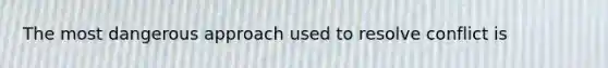 The most dangerous approach used to resolve conflict is