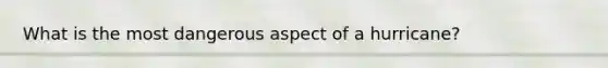 What is the most dangerous aspect of a hurricane?