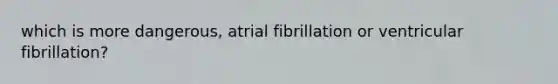 which is more dangerous, atrial fibrillation or ventricular fibrillation?