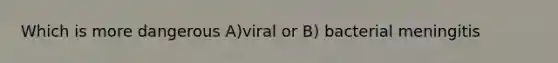 Which is more dangerous A)viral or B) bacterial meningitis