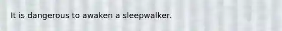 It is dangerous to awaken a sleepwalker.