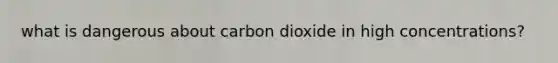 what is dangerous about carbon dioxide in high concentrations?