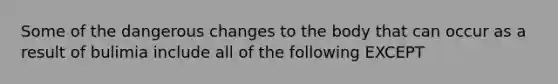 Some of the dangerous changes to the body that can occur as a result of bulimia include all of the following EXCEPT