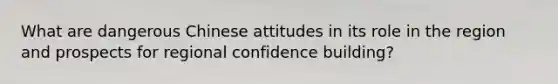 What are dangerous Chinese attitudes in its role in the region and prospects for regional confidence building?