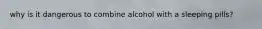 why is it dangerous to combine alcohol with a sleeping pills?