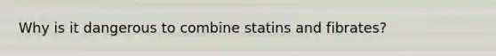 Why is it dangerous to combine statins and fibrates?