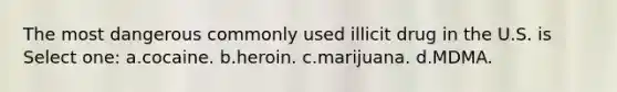 The most dangerous commonly used illicit drug in the U.S. is Select one: a.cocaine. b.heroin. c.marijuana. d.MDMA.