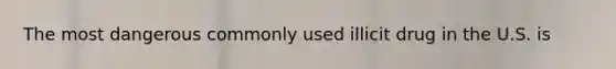 The most dangerous commonly used illicit drug in the U.S. is