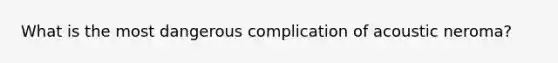 What is the most dangerous complication of acoustic neroma?