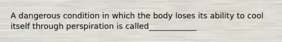 A dangerous condition in which the body loses its ability to cool itself through perspiration is called____________