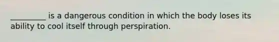 _________ is a dangerous condition in which the body loses its ability to cool itself through perspiration.