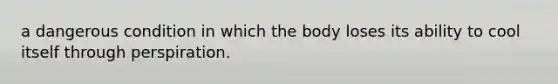 a dangerous condition in which the body loses its ability to cool itself through perspiration.