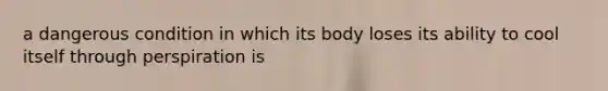 a dangerous condition in which its body loses its ability to cool itself through perspiration is