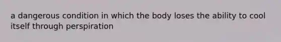 a dangerous condition in which the body loses the ability to cool itself through perspiration