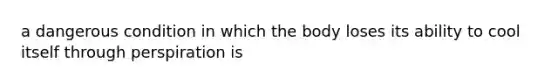 a dangerous condition in which the body loses its ability to cool itself through perspiration is