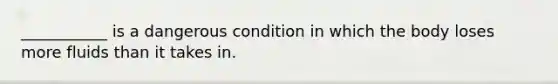 ___________ is a dangerous condition in which the body loses more fluids than it takes in.