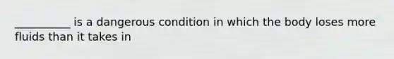 __________ is a dangerous condition in which the body loses more fluids than it takes in