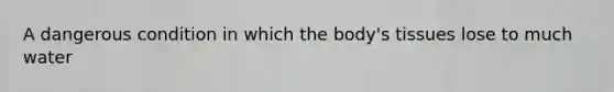 A dangerous condition in which the body's tissues lose to much water