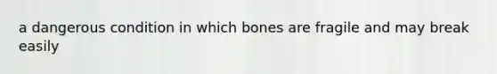 a dangerous condition in which bones are fragile and may break easily