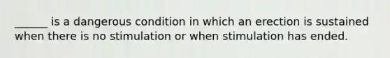 ______ is a dangerous condition in which an erection is sustained when there is no stimulation or when stimulation has ended.