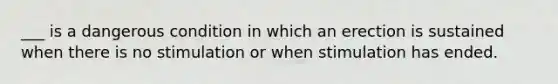 ___ is a dangerous condition in which an erection is sustained when there is no stimulation or when stimulation has ended.